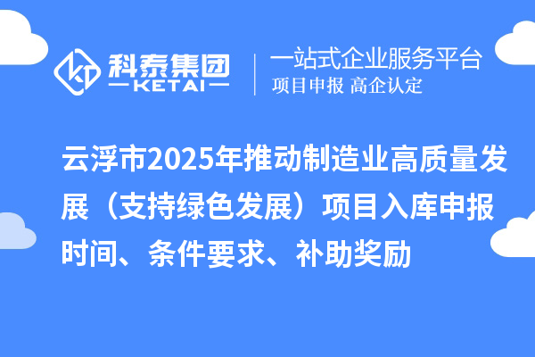 云浮市2025年推動(dòng)制造業(yè)高質(zhì)量發(fā)展（支持綠色發(fā)展）項(xiàng)目入庫申報(bào)時(shí)間、條件要求、補(bǔ)助獎(jiǎng)勵(lì)