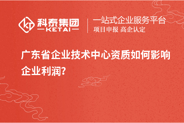 廣東省企業(yè)技術(shù)中心資質(zhì)如何影響企業(yè)利潤？