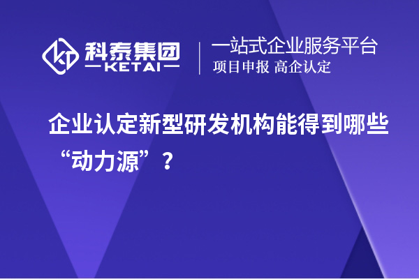 企業(yè)認定新型研發(fā)機構(gòu)能得到哪些“動力源”？