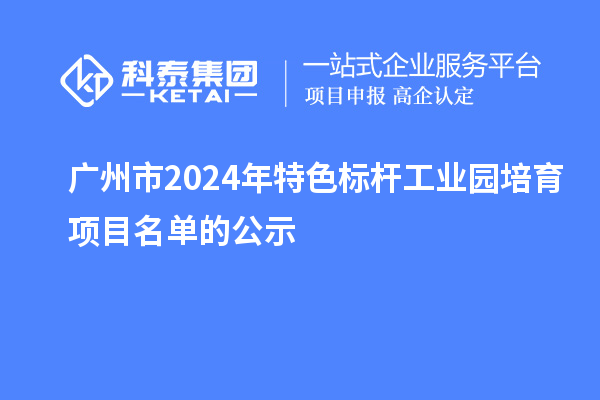 廣州市2024年特色標桿工業(yè)園培育項目名單的公示