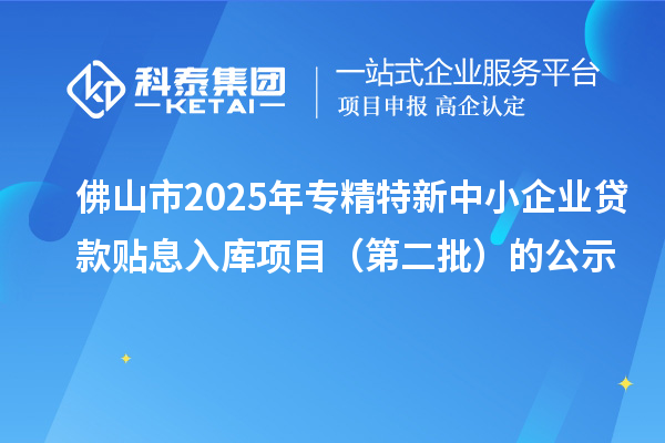 佛山市2025年<a href=http://www.hsloq2267.cn/fuwu/zhuanjingtexin.html target=_blank class=infotextkey>專(zhuān)精特新中小企業(yè)</a>貸款貼息入庫(kù)項(xiàng)目（第二批）的公示