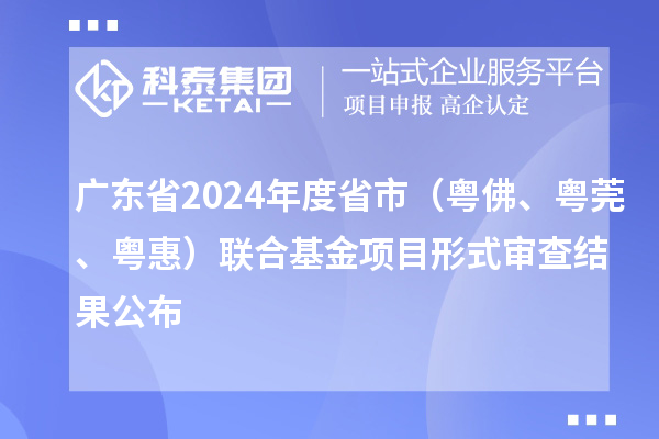 廣東省2024年度省市（粵佛、粵莞、粵惠）聯(lián)合基金項(xiàng)目形式審查結(jié)果公布