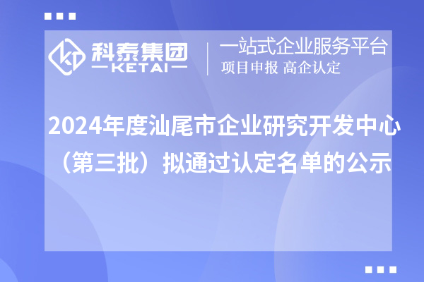 2024年度汕尾市企業(yè)研究開發(fā)中心（第三批）擬通過認(rèn)定名單的公示