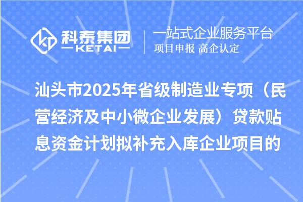 汕頭市2025年省級制造業(yè)專項資金（民營經(jīng)濟及中小微企業(yè)發(fā)展）貸款貼息資金計劃擬補充入庫企業(yè)項目的公示