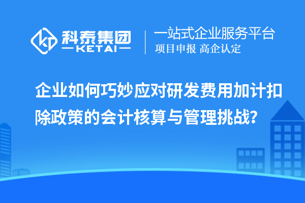 企業(yè)如何巧妙應(yīng)對(duì)研發(fā)費(fèi)用加計(jì)扣除政策的會(huì)計(jì)核算與管理挑戰(zhàn)？