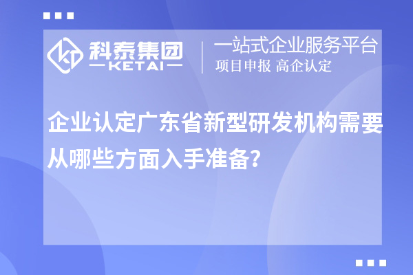 企業(yè)認定廣東省新型研發(fā)機構(gòu)需要從哪些方面入手準備？