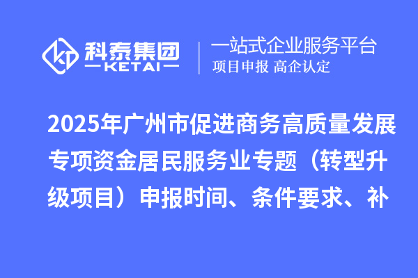 2025年廣州市促進(jìn)商務(wù)高質(zhì)量發(fā)展專(zhuān)項(xiàng)資金居民服務(wù)業(yè)專(zhuān)題（轉(zhuǎn)型升級(jí)項(xiàng)目）申報(bào)時(shí)間、條件要求、補(bǔ)助獎(jiǎng)勵(lì)