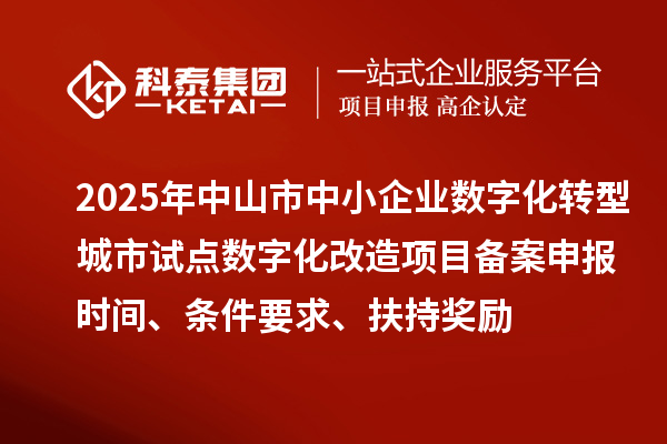 2025年中山市中小企業(yè)數(shù)字化轉(zhuǎn)型城市試點(diǎn)數(shù)字化改造項(xiàng)目備案申報(bào)時(shí)間、條件要求、扶持獎(jiǎng)勵(lì)