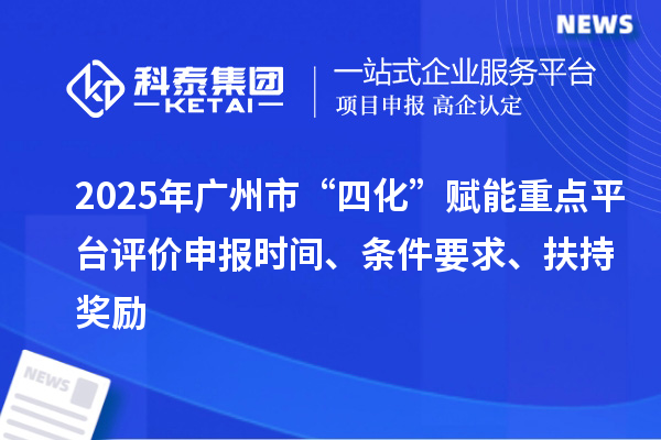 2025年廣州市“四化”賦能重點平臺評價申報時間、條件要求、扶持獎勵