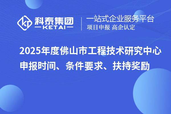 2025年度佛山市工程技術(shù)研究中心申報時間、條件要求、扶持獎勵