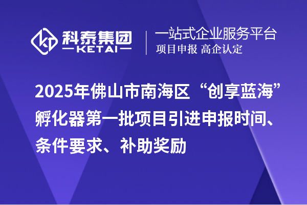 2025年佛山市南海區(qū)“創(chuàng)享藍?！狈趸鞯谝慌椖恳M申報時間、條件要求、補助獎勵
