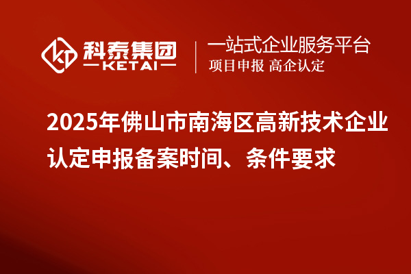 2025年佛山市南海區(qū)高新技術(shù)企業(yè)認(rèn)定申報(bào)備案時(shí)間、條件要求