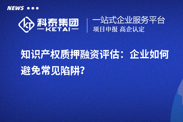 知識(shí)產(chǎn)權(quán)質(zhì)押融資評估：企業(yè)如何避免常見陷阱？