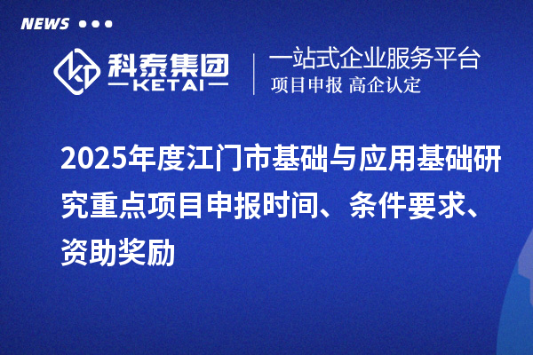 2025年度江門市基礎與應用基礎研究重點<a href=http://www.hsloq2267.cn/shenbao.html target=_blank class=infotextkey>項目申報</a>時間、條件要求、資助獎勵