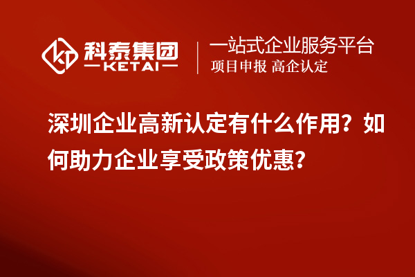 深圳企業(yè)高新認定有什么作用？如何助力企業(yè)享受政策優(yōu)惠？