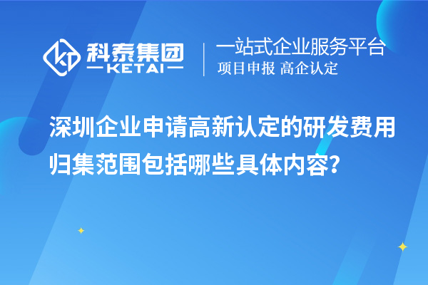 深圳企業(yè)申請(qǐng)高新認(rèn)定的研發(fā)費(fèi)用歸集范圍包括哪些具體內(nèi)容？