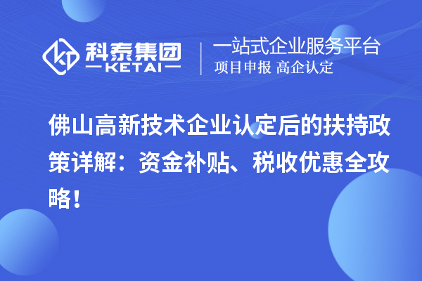 佛山高新技術(shù)企業(yè)認(rèn)定后的扶持政策詳解：資金補(bǔ)貼、稅收優(yōu)惠全攻略！