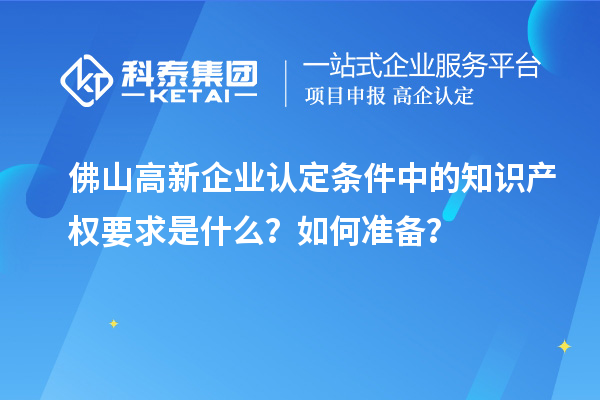 <a href=http://www.hsloq2267.cn/foshan/ target=_blank class=infotextkey>佛山<a href=http://www.hsloq2267.cn/gaoqi/ target=_blank class=infotextkey>高新企業(yè)認(rèn)定</a></a>條件中的知識(shí)產(chǎn)權(quán)要求是什么？如何準(zhǔn)備？