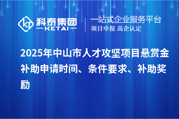 2025年中山市人才攻堅(jiān)項(xiàng)目懸賞金補(bǔ)助申請(qǐng)時(shí)間、條件要求、補(bǔ)助獎(jiǎng)勵(lì)