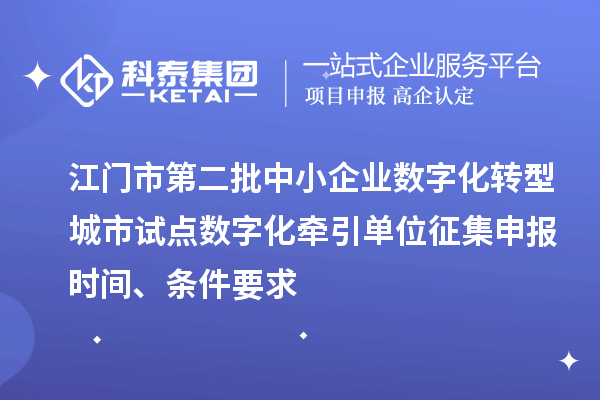 江門市第二批中小企業(yè)數(shù)字化轉(zhuǎn)型城市試點數(shù)字化牽引單位征集申報時間、條件要求