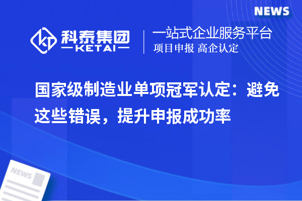 國家級制造業(yè)單項冠軍認定：避免這些錯誤，提升申報成功率