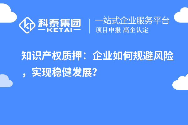 知識產(chǎn)權(quán)質(zhì)押：企業(yè)如何規(guī)避風(fēng)險，實現(xiàn)穩(wěn)健發(fā)展？