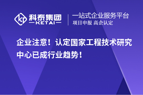 企業(yè)注意！認(rèn)定國家工程技術(shù)研究中心已成行業(yè)趨勢！