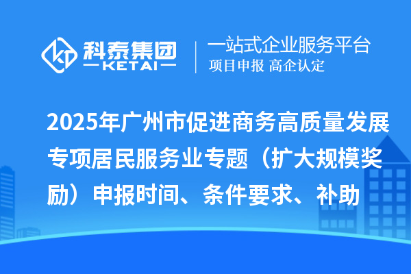 2025年廣州市促進(jìn)商務(wù)高質(zhì)量發(fā)展專項(xiàng)資金居民服務(wù)業(yè)專題（擴(kuò)大規(guī)模獎(jiǎng)勵(lì)）申報(bào)時(shí)間、條件要求、補(bǔ)助獎(jiǎng)勵(lì)