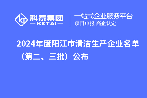 2024年度陽江市清潔生產(chǎn)企業(yè)名單（第二、三批）公布