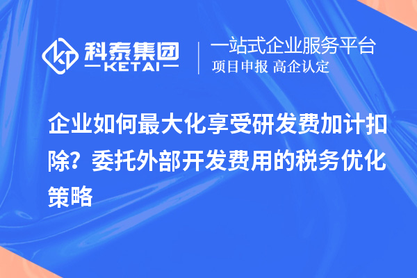企業(yè)如何最大化享受研發(fā)費(fèi)加計(jì)扣除？委托外部開發(fā)費(fèi)用的稅務(wù)優(yōu)化策略