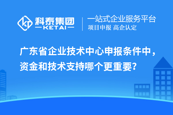 廣東省企業(yè)技術(shù)中心申報條件中，資金和技術(shù)支持哪個更重要？