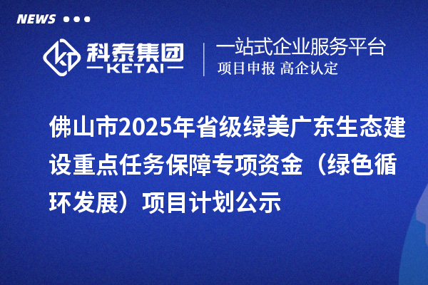 佛山市2025年省級綠美廣東生態(tài)建設(shè)重點(diǎn)任務(wù)保障專項(xiàng)資金（綠色循環(huán)發(fā)展）項(xiàng)目計劃公示
