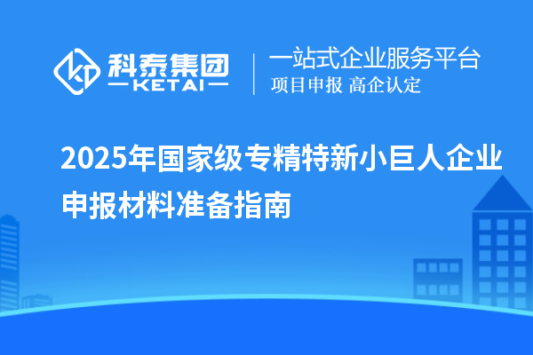 2025年國(guó)家級(jí)專精特新小巨人企業(yè)申報(bào)材料準(zhǔn)備指南