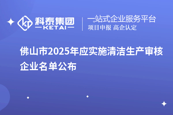 佛山市2025年應實施清潔生產(chǎn)審核企業(yè)名單公布