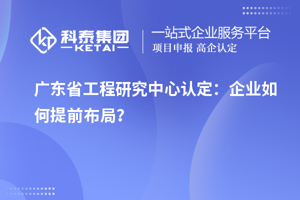 廣東省工程研究中心認定：企業(yè)如何提前布局？