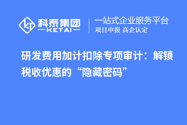 研發(fā)費(fèi)用加計(jì)扣除專項(xiàng)審計(jì)：解鎖稅收優(yōu)惠的“隱藏密碼”