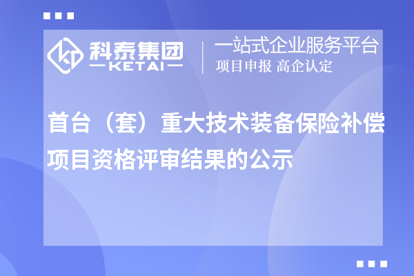 首臺（套）重大技術(shù)裝備保險補償項目資格評審結(jié)果的公示