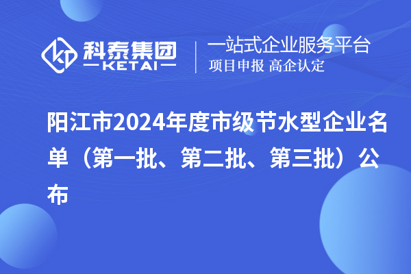 陽江市2024年度市級(jí)節(jié)水型企業(yè)名單（第一批、第二批、第三批）公布
