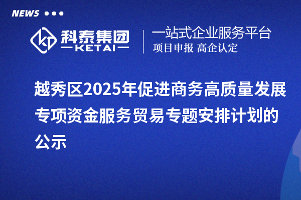 越秀區(qū)2025年促進商務高質(zhì)量發(fā)展專項資金服務貿(mào)易專題安排計劃的公示