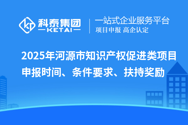 2025年河源市知識產(chǎn)權促進類項目申報時間、條件要求、扶持獎勵