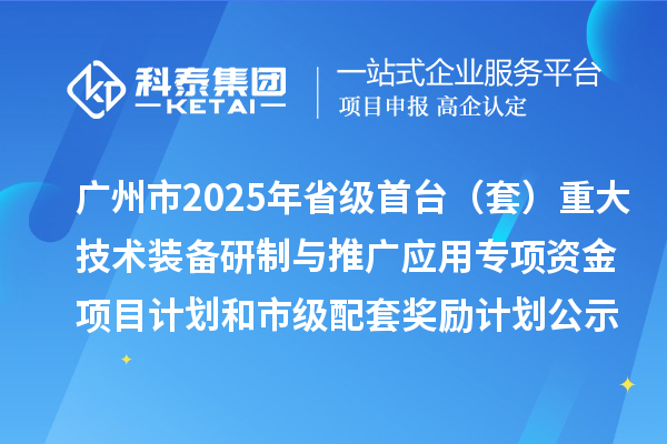 廣州市2025年省級首臺（套）重大技術(shù)裝備研制與推廣應(yīng)用專項資金項目計劃和市級配套獎勵計劃的公示
