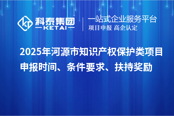 2025年河源市知識(shí)產(chǎn)權(quán)保護(hù)類項(xiàng)目申報(bào)時(shí)間、條件要求、扶持獎(jiǎng)勵(lì)