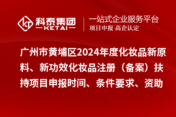 廣州市黃埔區(qū)2024年度化妝品新原料、 新功效化妝品注冊（備案）扶持<a href=http://www.hsloq2267.cn/shenbao.html target=_blank class=infotextkey>項目申報</a>時間、條件要求、資助獎勵