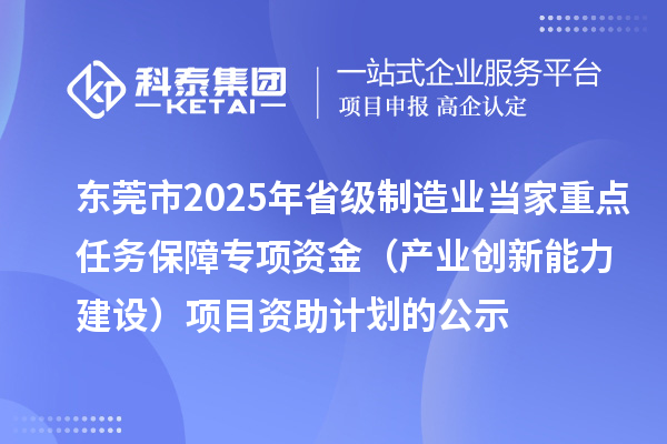 東莞市2025年省級制造業(yè)當家重點任務(wù)保障專項資金（產(chǎn)業(yè)創(chuàng)新能力建設(shè)）項目資助計劃的公示