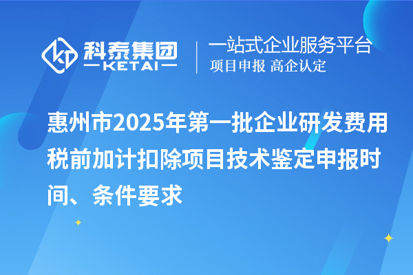 惠州市2025年第一批企業(yè)研發(fā)費(fèi)用稅前加計(jì)扣除項(xiàng)目技術(shù)鑒定申報(bào)時(shí)間、條件要求