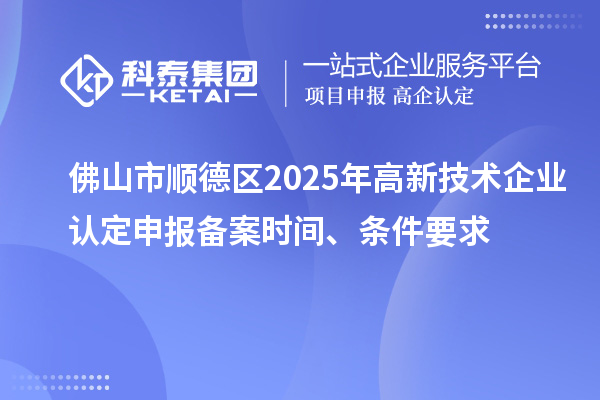 佛山市順德區(qū)2025年高新技術(shù)企業(yè)認(rèn)定申報(bào)備案時(shí)間、條件要求