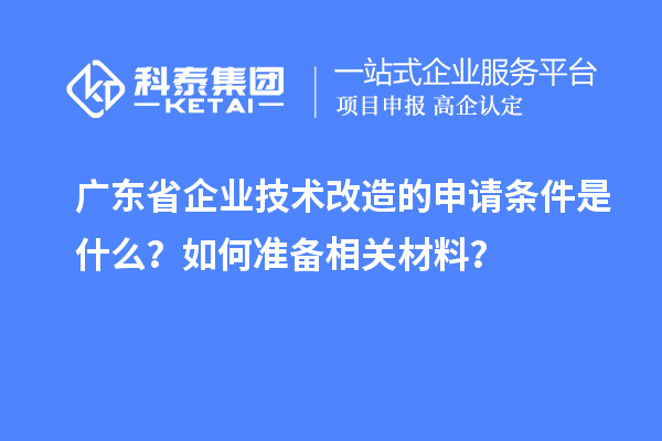 廣東省企業(yè)技術(shù)改造的申請(qǐng)條件是什么？如何準(zhǔn)備相關(guān)材料？