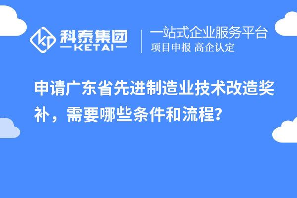 申請廣東省先進(jìn)制造業(yè)技術(shù)改造獎補(bǔ)，需要哪些條件和流程？