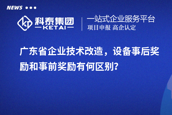 廣東省企業(yè)技術(shù)改造，設(shè)備事后獎勵和事前獎勵有何區(qū)別？