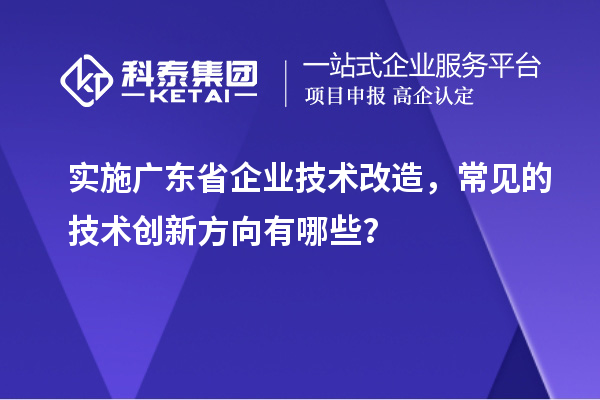 實(shí)施廣東省企業(yè)技術(shù)改造，常見(jiàn)的技術(shù)創(chuàng)新方向有哪些？